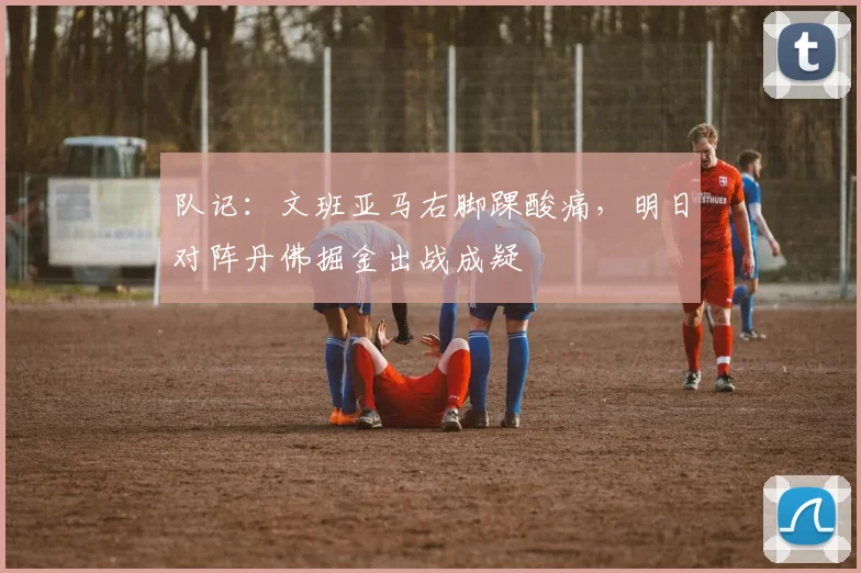 队记：文班亚马右脚踝酸痛，明日对阵丹佛掘金出战成疑